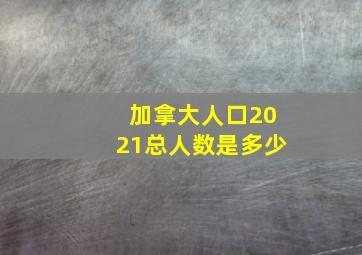 加拿大人口2021总人数是多少