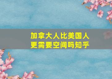 加拿大人比美国人更需要空间吗知乎