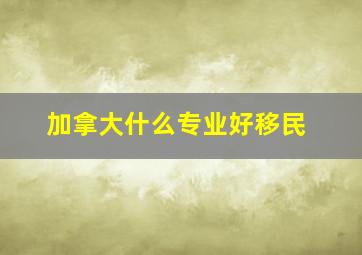 加拿大什么专业好移民