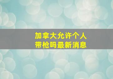 加拿大允许个人带枪吗最新消息