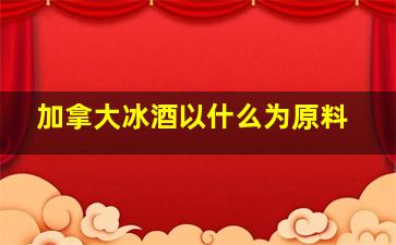 加拿大冰酒以什么为原料