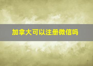 加拿大可以注册微信吗