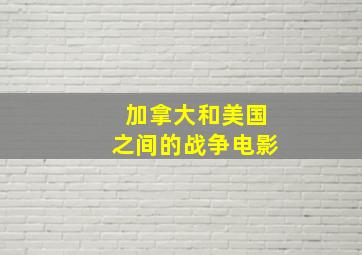 加拿大和美国之间的战争电影