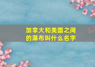 加拿大和美国之间的瀑布叫什么名字