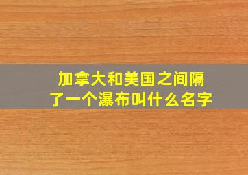 加拿大和美国之间隔了一个瀑布叫什么名字