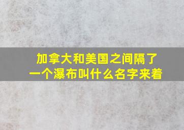 加拿大和美国之间隔了一个瀑布叫什么名字来着