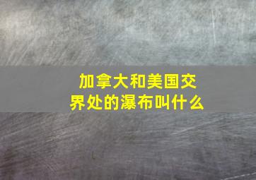 加拿大和美国交界处的瀑布叫什么