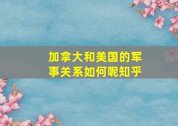 加拿大和美国的军事关系如何呢知乎