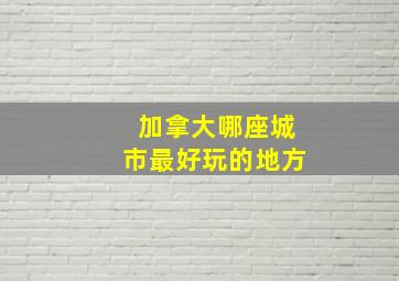 加拿大哪座城市最好玩的地方