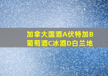 加拿大国酒A伏特加B葡萄酒C冰酒D白兰地