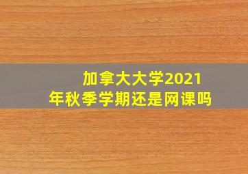 加拿大大学2021年秋季学期还是网课吗