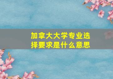 加拿大大学专业选择要求是什么意思