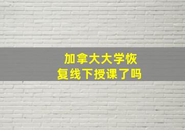 加拿大大学恢复线下授课了吗