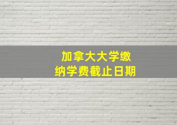 加拿大大学缴纳学费截止日期