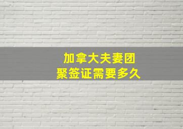 加拿大夫妻团聚签证需要多久