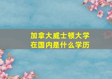 加拿大威士顿大学在国内是什么学历