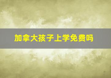 加拿大孩子上学免费吗