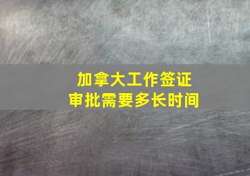 加拿大工作签证审批需要多长时间