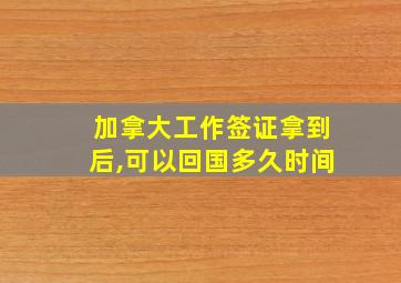 加拿大工作签证拿到后,可以回国多久时间