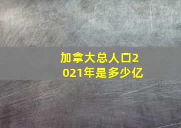 加拿大总人口2021年是多少亿