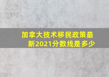 加拿大技术移民政策最新2021分数线是多少