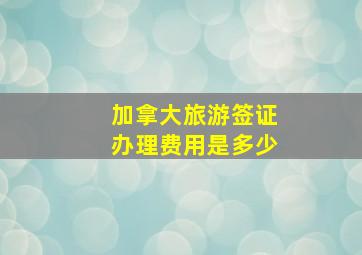 加拿大旅游签证办理费用是多少