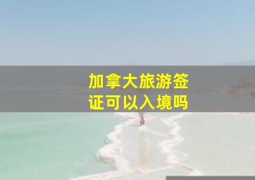 加拿大旅游签证可以入境吗