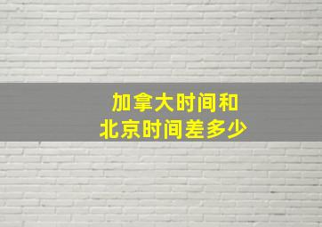 加拿大时间和北京时间差多少