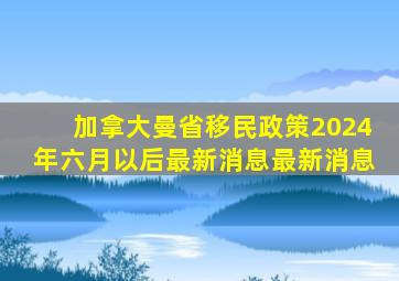 加拿大曼省移民政策2024年六月以后最新消息最新消息