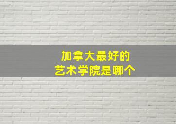 加拿大最好的艺术学院是哪个