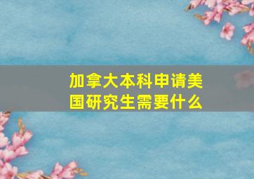 加拿大本科申请美国研究生需要什么