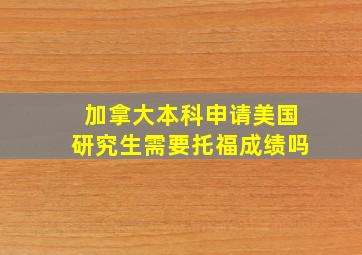 加拿大本科申请美国研究生需要托福成绩吗