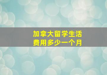 加拿大留学生活费用多少一个月