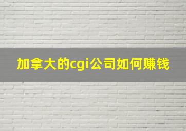 加拿大的cgi公司如何赚钱