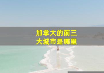 加拿大的前三大城市是哪里