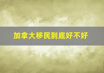 加拿大移民到底好不好