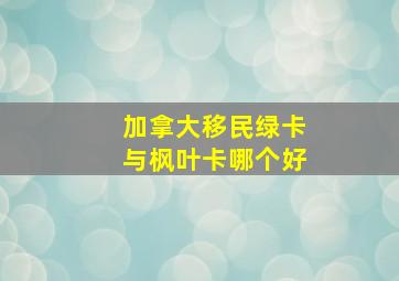 加拿大移民绿卡与枫叶卡哪个好