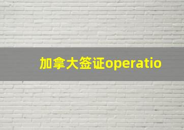 加拿大签证operatio