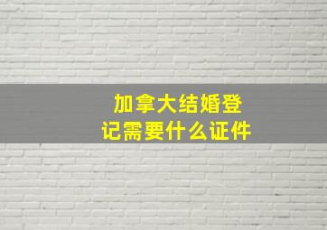 加拿大结婚登记需要什么证件