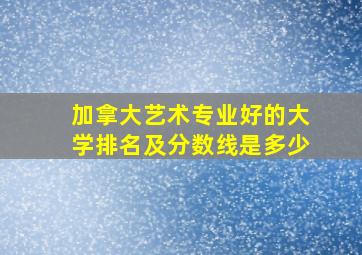 加拿大艺术专业好的大学排名及分数线是多少