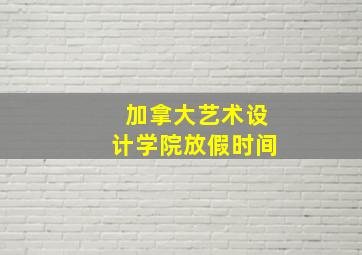 加拿大艺术设计学院放假时间