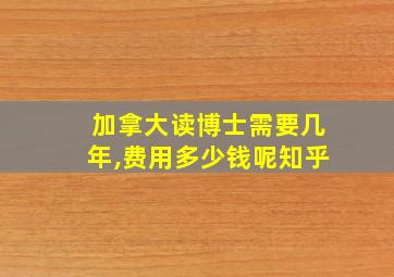 加拿大读博士需要几年,费用多少钱呢知乎