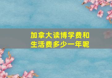 加拿大读博学费和生活费多少一年呢