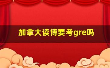 加拿大读博要考gre吗