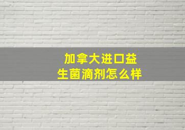 加拿大进口益生菌滴剂怎么样