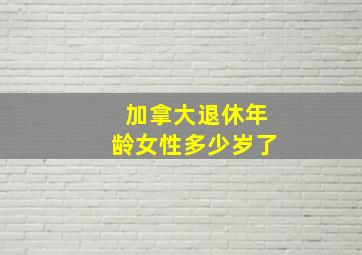 加拿大退休年龄女性多少岁了