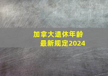 加拿大退休年龄最新规定2024