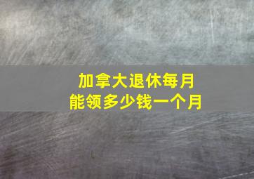 加拿大退休每月能领多少钱一个月