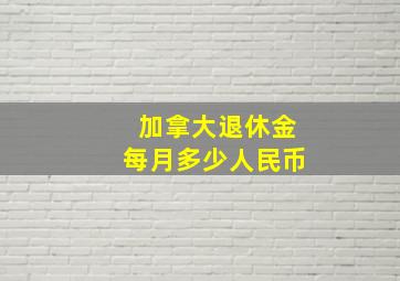 加拿大退休金每月多少人民币