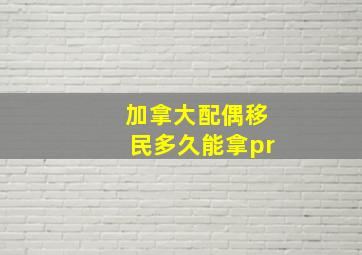 加拿大配偶移民多久能拿pr